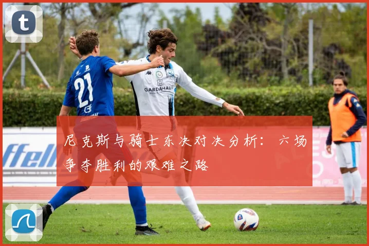 尼克斯与骑士东决对决分析：六场争夺胜利的艰难之路