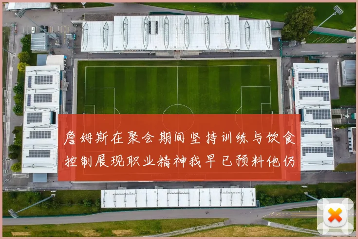 詹姆斯在聚会期间坚持训练与饮食控制展现职业精神我早已预料他仍将出战