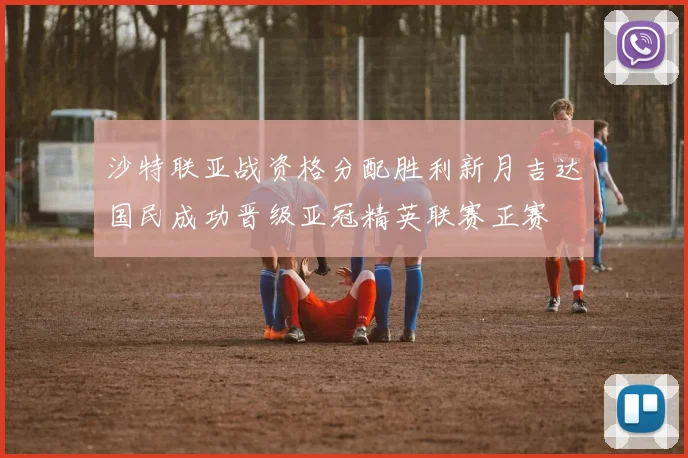 沙特联亚战资格分配胜利新月吉达国民成功晋级亚冠精英联赛正赛
