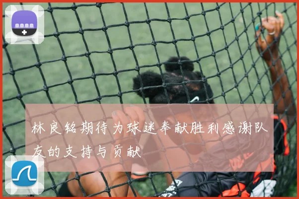 林良铭期待为球迷奉献胜利感谢队友的支持与贡献