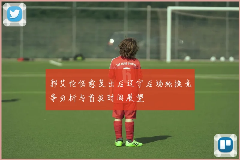 郭艾伦伤愈复出后辽宁后场轮换竞争分析与首发时间展望
