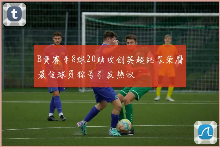 B费赛季8球20助攻创英超纪录荣膺最佳球员称号引发热议