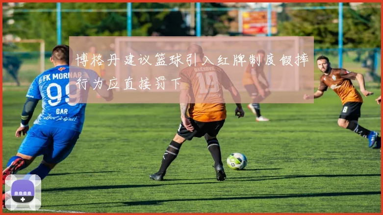 博格丹建议篮球引入红牌制度假摔行为应直接罚下