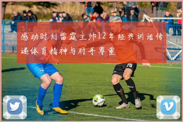 感动时刻雷霆主帅12年经典训话传递体育精神与对手尊重