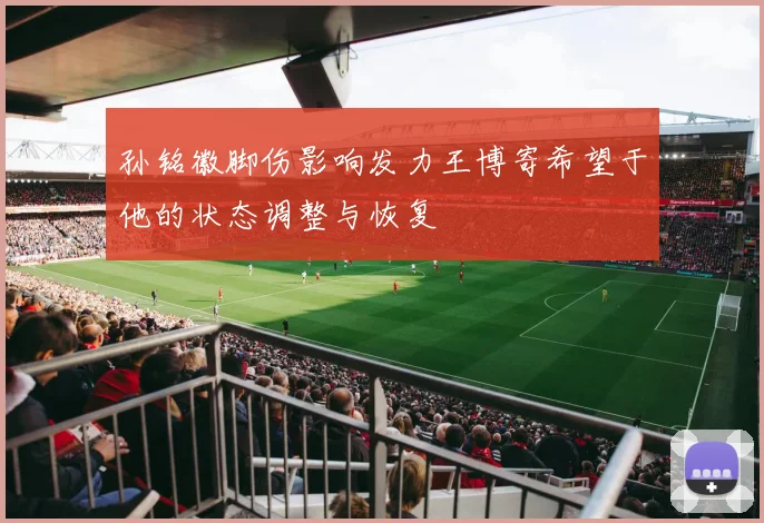 孙铭徽脚伤影响发力王博寄希望于他的状态调整与恢复
