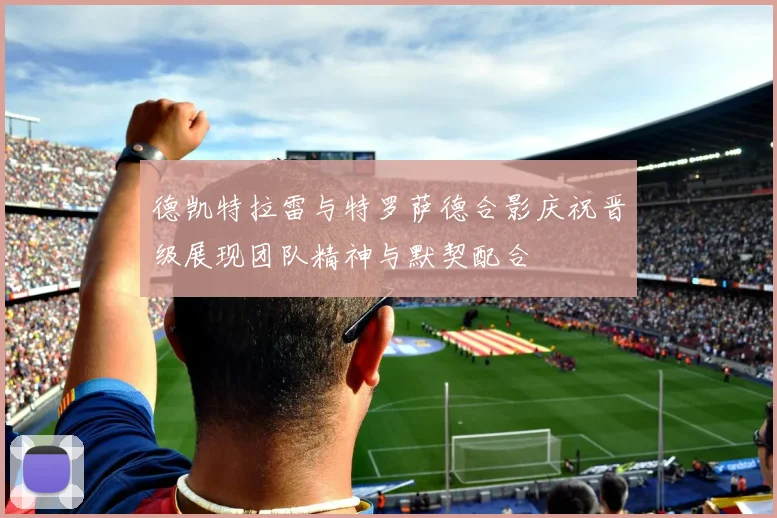 德凯特拉雷与特罗萨德合影庆祝晋级展现团队精神与默契配合
