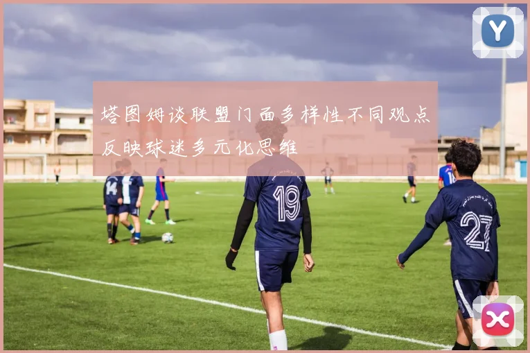 塔图姆谈联盟门面多样性不同观点反映球迷多元化思维
