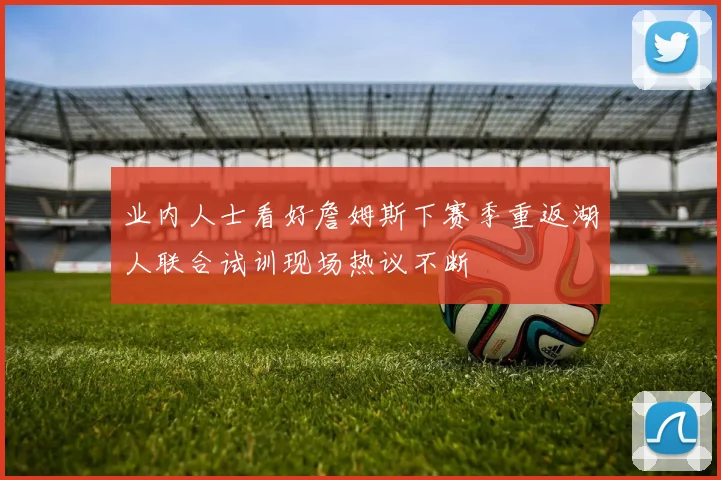 业内人士看好詹姆斯下赛季重返湖人联合试训现场热议不断