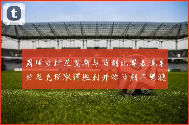 周琦分析尼克斯与马刺比赛表现看好尼克斯取得胜利并称马刺不够稳定
