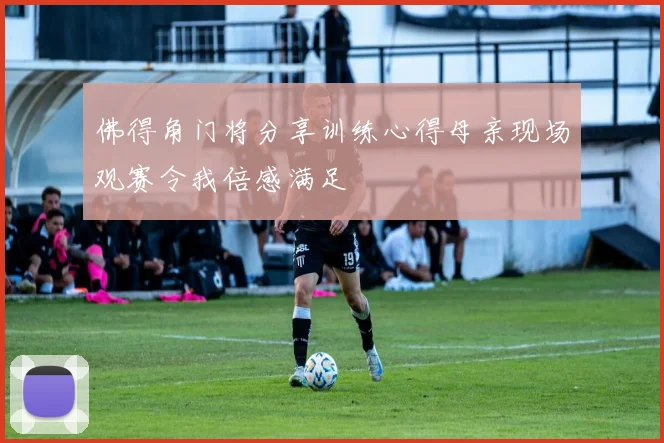 佛得角门将分享训练心得母亲现场观赛令我倍感满足