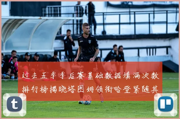 过去五季季后赛基础数据填满次数排行榜揭晓塔图姆领衔哈登紧随其后