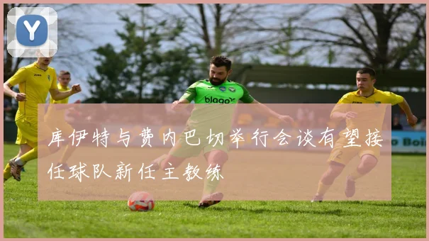 库伊特与费内巴切举行会谈有望接任球队新任主教练