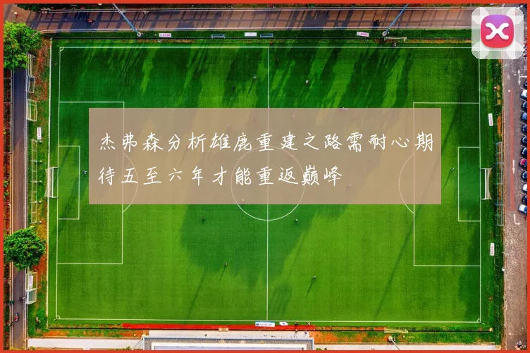 杰弗森分析雄鹿重建之路需耐心期待五至六年才能重返巅峰
