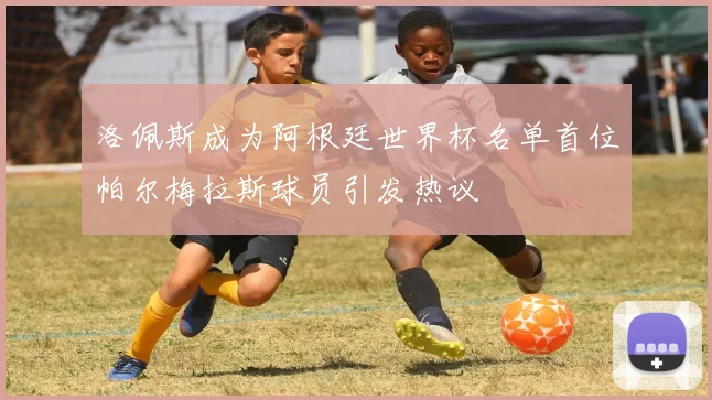 洛佩斯成为阿根廷世界杯名单首位帕尔梅拉斯球员引发热议