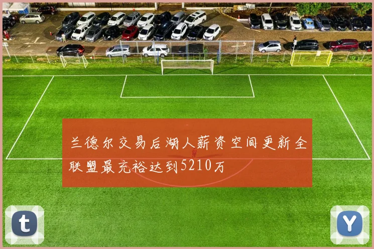 兰德尔交易后湖人薪资空间更新全联盟最充裕达到5210万