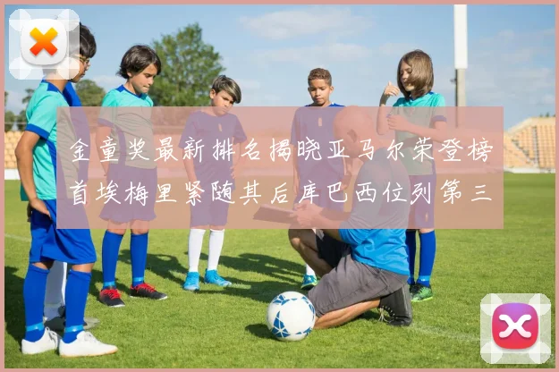金童奖最新排名揭晓亚马尔荣登榜首埃梅里紧随其后库巴西位列第三