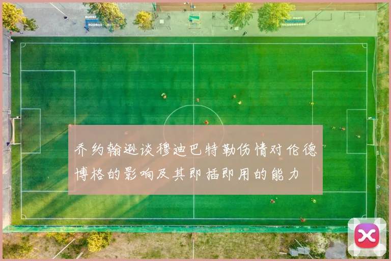 乔约翰逊谈穆迪巴特勒伤情对伦德博格的影响及其即插即用的能力