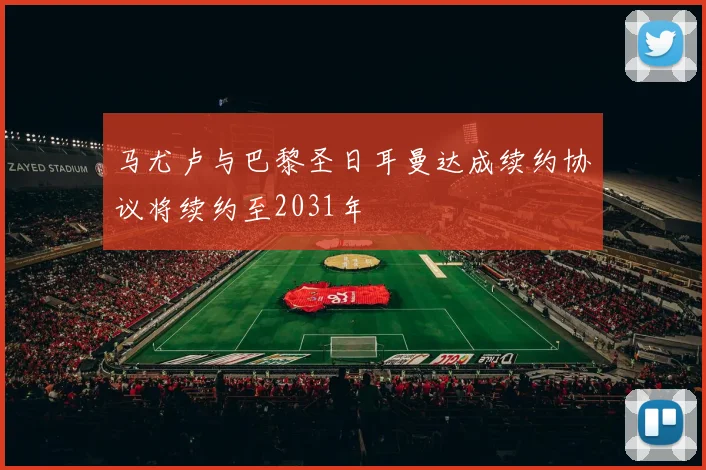 马尤卢与巴黎圣日耳曼达成续约协议将续约至2031年