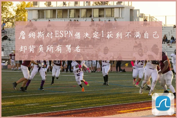 詹姆斯对ESPN借决定1获利不满自己却背负所有骂名