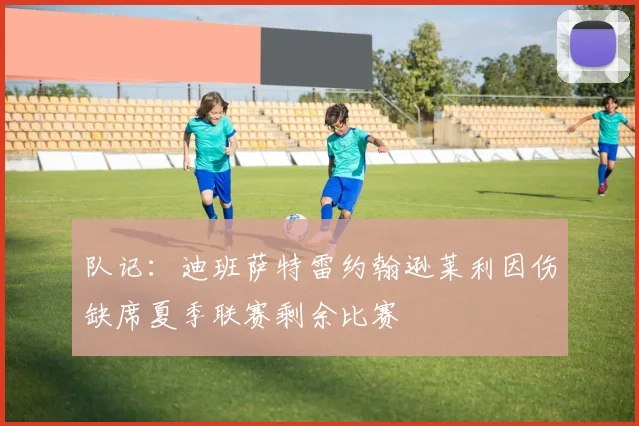队记：迪班萨特雷约翰逊莱利因伤缺席夏季联赛剩余比赛