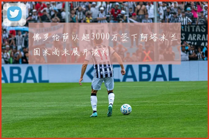 佛罗伦萨以超3000万签下阿塔米兰国米尚未展开谈判