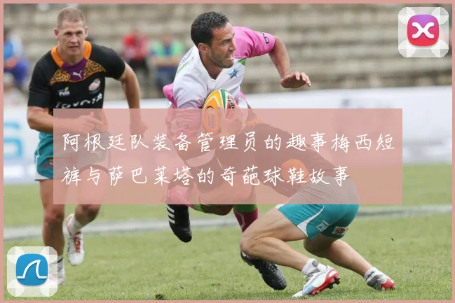 阿根廷队装备管理员的趣事梅西短裤与萨巴莱塔的奇葩球鞋故事