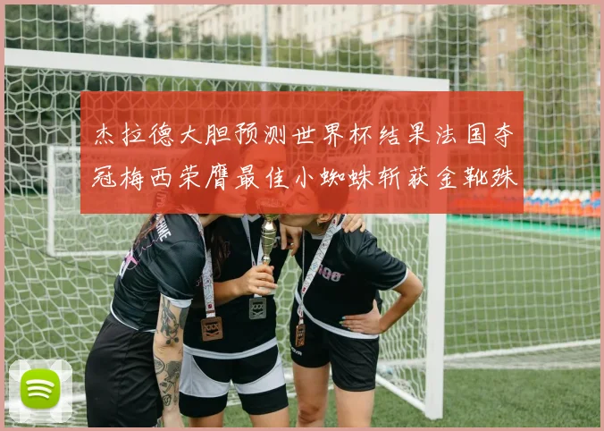 杰拉德大胆预测世界杯结果法国夺冠梅西荣膺最佳小蜘蛛斩获金靴殊荣