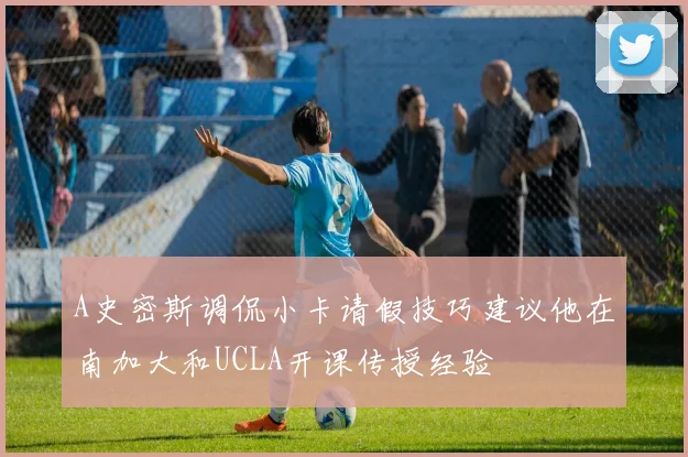 A史密斯调侃小卡请假技巧建议他在南加大和UCLA开课传授经验