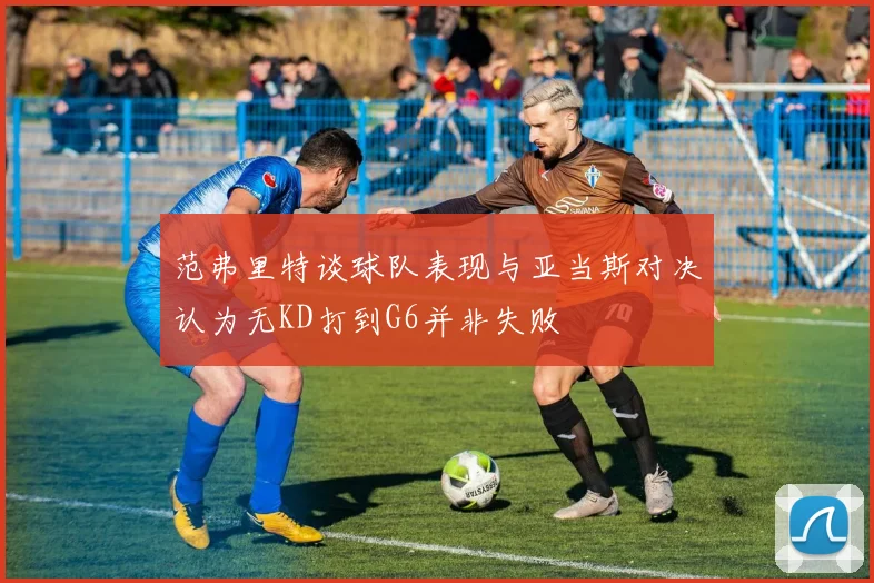 范弗里特谈球队表现与亚当斯对决认为无KD打到G6并非失败
